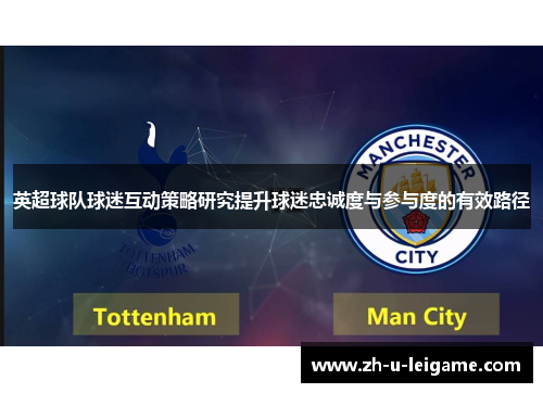英超球队球迷互动策略研究提升球迷忠诚度与参与度的有效路径 英超球队球迷互动策略研究提升球迷忠诚度与参与度的有效路径