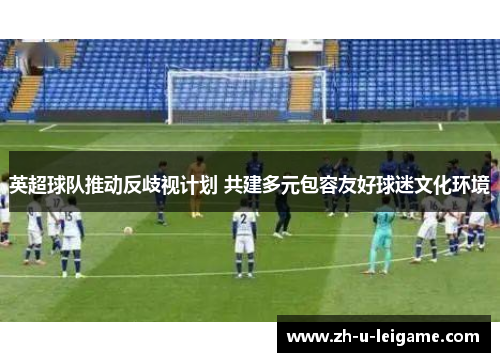 英超球队推动反歧视计划 共建多元包容友好球迷文化环境