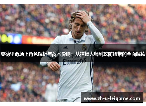 莫德里奇场上角色解析与战术影响：从控场大师到攻防纽带的全面解读