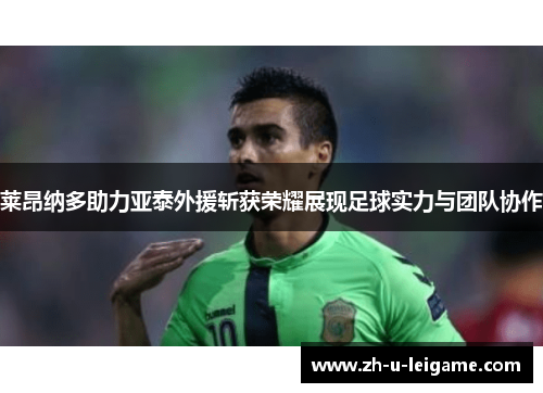 莱昂纳多助力亚泰外援斩获荣耀展现足球实力与团队协作