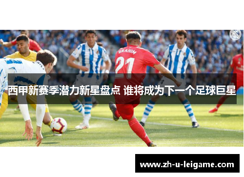 西甲新赛季潜力新星盘点 谁将成为下一个足球巨星