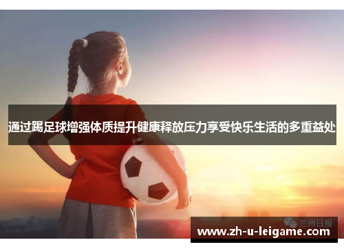 通过踢足球增强体质提升健康释放压力享受快乐生活的多重益处 通过踢足球增强体质提升健康释放压力享受快乐生活的多重益处
