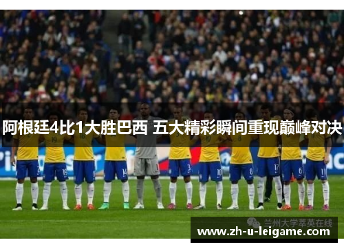 阿根廷4比1大胜巴西 五大精彩瞬间重现巅峰对决 阿根廷4比1大胜巴西 五大精彩瞬间重现巅峰对决