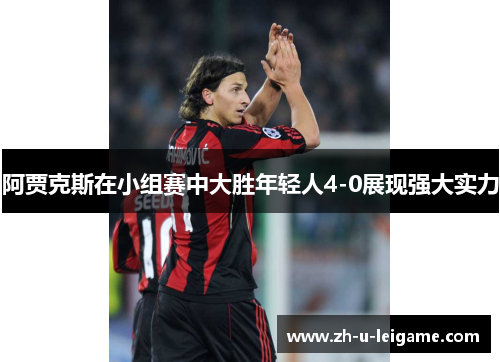 阿贾克斯在小组赛中大胜年轻人4-0展现强大实力 阿贾克斯在小组赛中大胜年轻人4-0展现强大实力