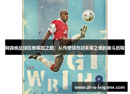 阿森纳足球巨星崛起之路：从传奇球员到未来之星的奋斗历程