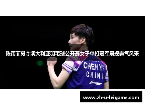 陈雨菲勇夺澳大利亚羽毛球公开赛女子单打冠军展现霸气风采 陈雨菲勇夺澳大利亚羽毛球公开赛女子单打冠军展现霸气风采