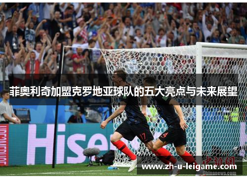菲奥利奇加盟克罗地亚球队的五大亮点与未来展望
