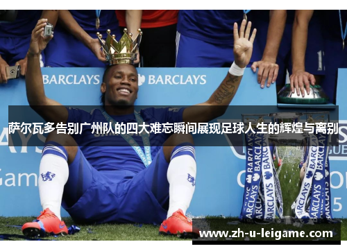 萨尔瓦多告别广州队的四大难忘瞬间展现足球人生的辉煌与离别 萨尔瓦多告别广州队的四大难忘瞬间展现足球人生的辉煌与离别