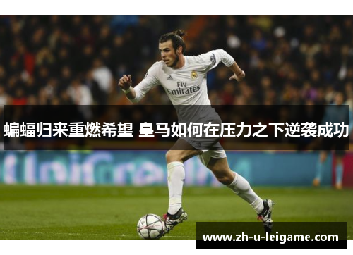 蝙蝠归来重燃希望 皇马如何在压力之下逆袭成功