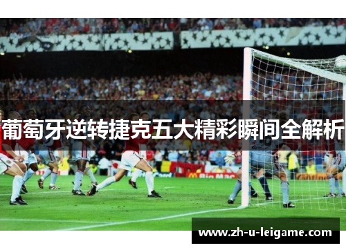 葡萄牙逆转捷克五大精彩瞬间全解析