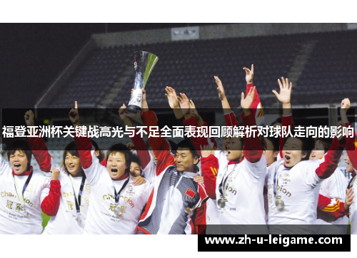 福登亚洲杯关键战高光与不足全面表现回顾解析对球队走向的影响 福登亚洲杯关键战高光与不足全面表现回顾解析对球队走向的影响