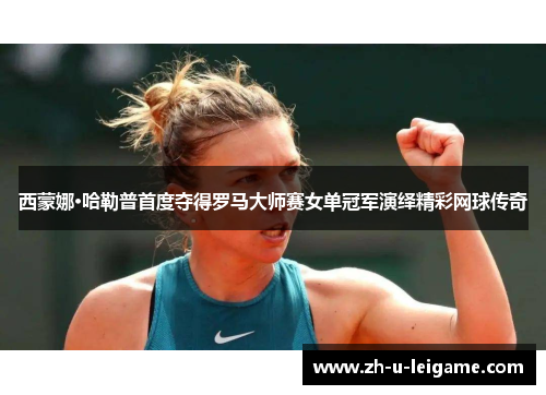 西蒙娜·哈勒普首度夺得罗马大师赛女单冠军演绎精彩网球传奇 西蒙娜·哈勒普首度夺得罗马大师赛女单冠军演绎精彩网球传奇