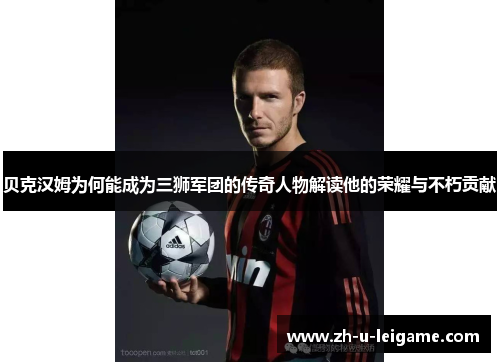 贝克汉姆为何能成为三狮军团的传奇人物解读他的荣耀与不朽贡献 贝克汉姆为何能成为三狮军团的传奇人物解读他的荣耀与不朽贡献