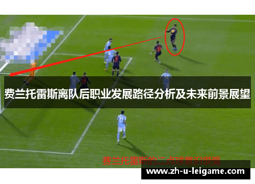 费兰托雷斯离队后职业发展路径分析及未来前景展望 费兰托雷斯离队后职业发展路径分析及未来前景展望
