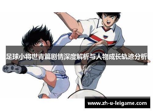 足球小将世青篇剧情深度解析与人物成长轨迹分析 足球小将世青篇剧情深度解析与人物成长轨迹分析