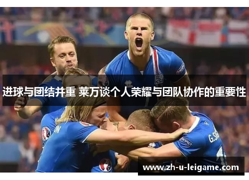 进球与团结并重 莱万谈个人荣耀与团队协作的重要性