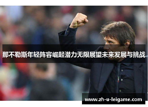 那不勒斯年轻阵容崛起潜力无限展望未来发展与挑战 那不勒斯年轻阵容崛起潜力无限展望未来发展与挑战