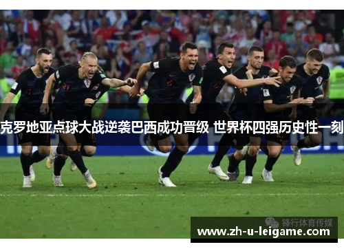 克罗地亚点球大战逆袭巴西成功晋级 世界杯四强历史性一刻 克罗地亚点球大战逆袭巴西成功晋级 世界杯四强历史性一刻