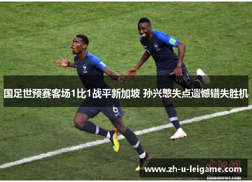 国足世预赛客场1比1战平新加坡 孙兴慜失点遗憾错失胜机 国足世预赛客场1比1战平新加坡 孙兴慜失点遗憾错失胜机