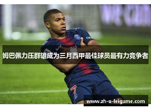 姆巴佩力压群雄成为三月西甲最佳球员最有力竞争者 姆巴佩力压群雄成为三月西甲最佳球员最有力竞争者