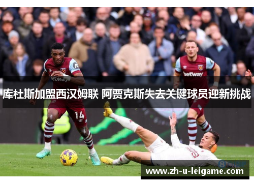 库杜斯加盟西汉姆联 阿贾克斯失去关键球员迎新挑战