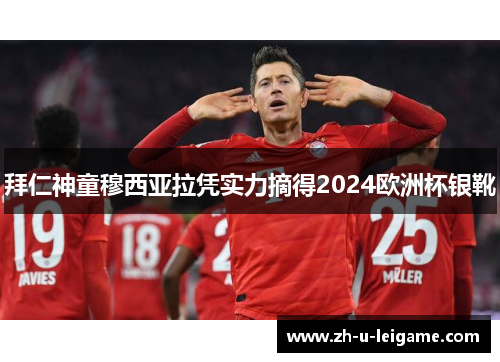 拜仁神童穆西亚拉凭实力摘得2024欧洲杯银靴 拜仁神童穆西亚拉凭实力摘得2024欧洲杯银靴