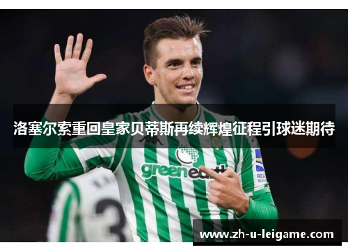 洛塞尔索重回皇家贝蒂斯再续辉煌征程引球迷期待