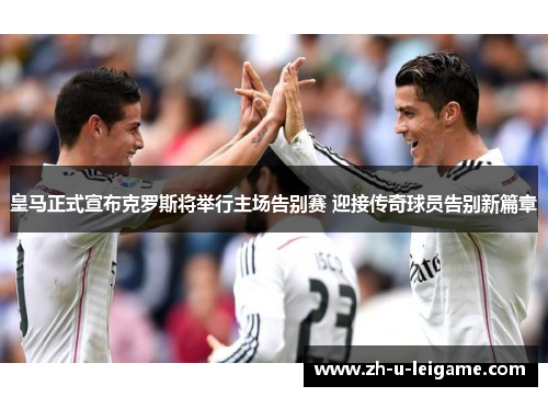 皇马正式宣布克罗斯将举行主场告别赛 迎接传奇球员告别新篇章 皇马正式宣布克罗斯将举行主场告别赛 迎接传奇球员告别新篇章