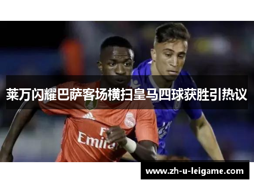 莱万闪耀巴萨客场横扫皇马四球获胜引热议 莱万闪耀巴萨客场横扫皇马四球获胜引热议