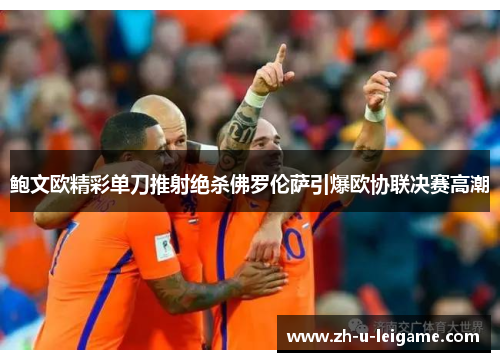 鲍文欧精彩单刀推射绝杀佛罗伦萨引爆欧协联决赛高潮