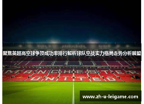 聚焦英超高空球争顶成功率排行解析球队空战实力格局走势分析展望