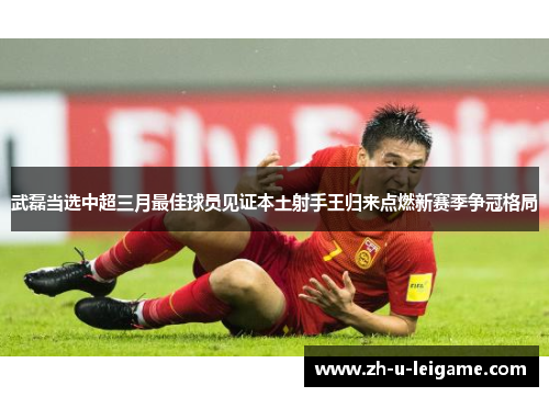 武磊当选中超三月最佳球员见证本土射手王归来点燃新赛季争冠格局 武磊当选中超三月最佳球员见证本土射手王归来点燃新赛季争冠格局